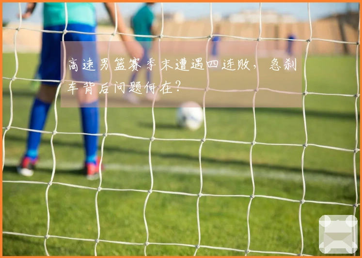 高速男篮赛季末遭遇四连败，急刹车背后问题何在？
