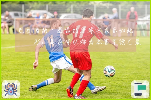 巴祖马纳·图雷的进球方式竟如此精彩，是否可以称为本赛季德乙最佳进球？