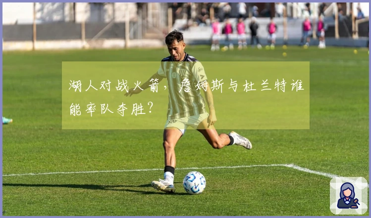 湖人对战火箭，詹姆斯与杜兰特谁能率队夺胜？