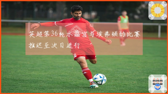 英超第36轮水晶宫与埃弗顿的比赛推迟至次日进行