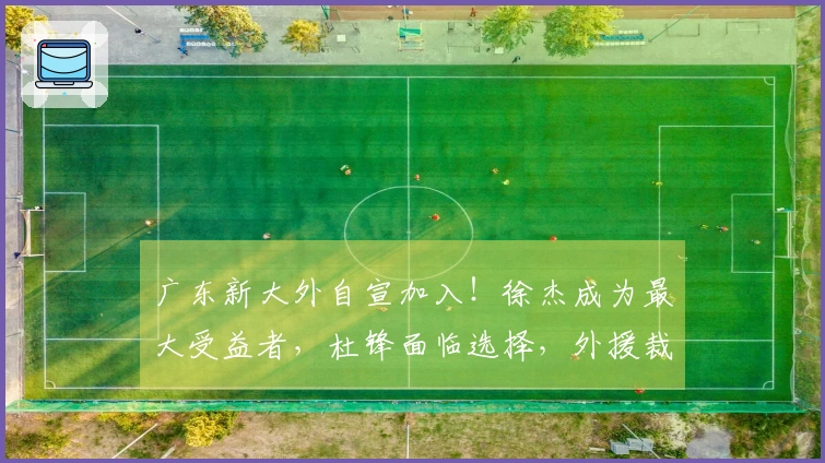 广东新大外自宣加入！徐杰成为最大受益者，杜锋面临选择，外援裁员四选一
