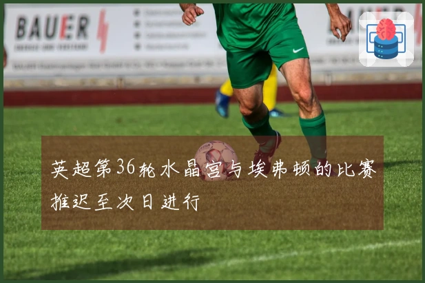 英超第36轮水晶宫与埃弗顿的比赛推迟至次日进行