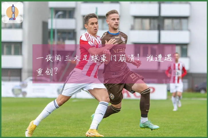 一夜间三大足球豪门崩溃！谁遭遇重创？