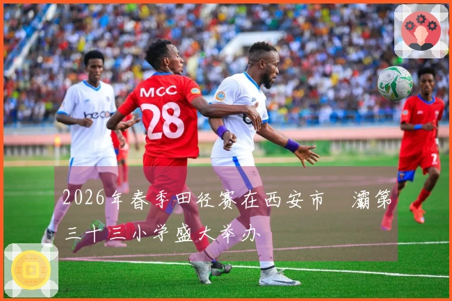 2026年春季田径赛在西安市浐灞第三十三小学盛大举办