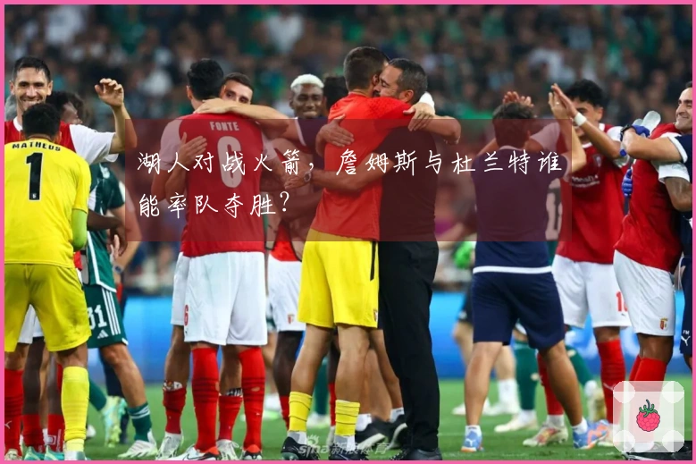 湖人对战火箭，詹姆斯与杜兰特谁能率队夺胜？